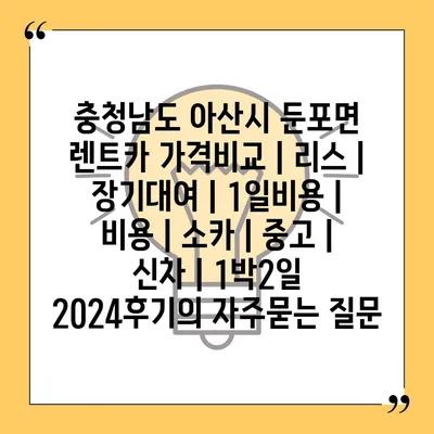 충청남도 아산시 둔포면 렌트카 가격비교 | 리스 | 장기대여 | 1일비용 | 비용 | 소카 | 중고 | 신차 | 1박2일 2024후기