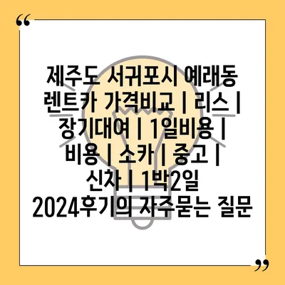 제주도 서귀포시 예래동 렌트카 가격비교 | 리스 | 장기대여 | 1일비용 | 비용 | 소카 | 중고 | 신차 | 1박2일 2024후기