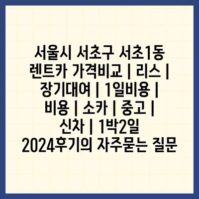 서울시 서초구 서초1동 렌트카 가격비교 | 리스 | 장기대여 | 1일비용 | 비용 | 소카 | 중고 | 신차 | 1박2일 2024후기