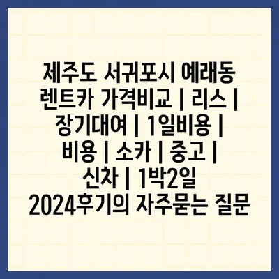 제주도 서귀포시 예래동 렌트카 가격비교 | 리스 | 장기대여 | 1일비용 | 비용 | 소카 | 중고 | 신차 | 1박2일 2024후기