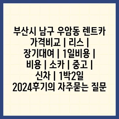 부산시 남구 우암동 렌트카 가격비교 | 리스 | 장기대여 | 1일비용 | 비용 | 소카 | 중고 | 신차 | 1박2일 2024후기