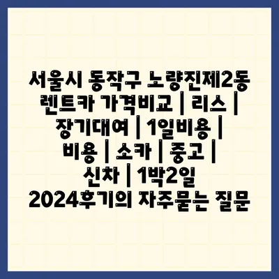 서울시 동작구 노량진제2동 렌트카 가격비교 | 리스 | 장기대여 | 1일비용 | 비용 | 소카 | 중고 | 신차 | 1박2일 2024후기