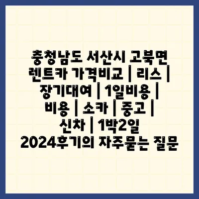 충청남도 서산시 고북면 렌트카 가격비교 | 리스 | 장기대여 | 1일비용 | 비용 | 소카 | 중고 | 신차 | 1박2일 2024후기