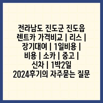 전라남도 진도군 진도읍 렌트카 가격비교 | 리스 | 장기대여 | 1일비용 | 비용 | 소카 | 중고 | 신차 | 1박2일 2024후기