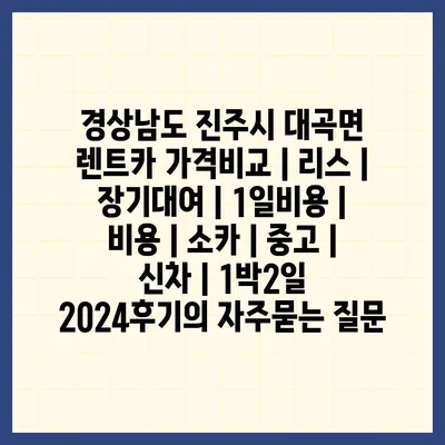 경상남도 진주시 대곡면 렌트카 가격비교 | 리스 | 장기대여 | 1일비용 | 비용 | 소카 | 중고 | 신차 | 1박2일 2024후기