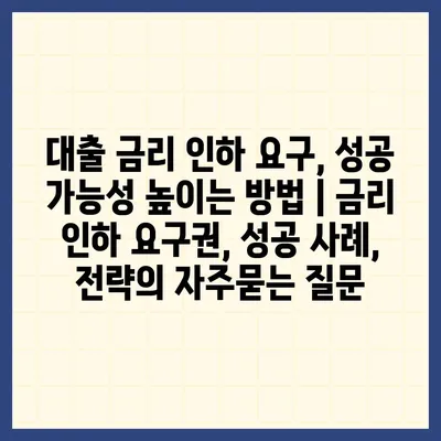 대출 금리 인하 요구, 성공 가능성 높이는 방법 | 금리 인하 요구권, 성공 사례, 전략