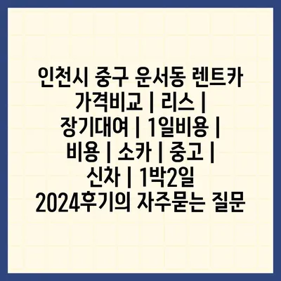 인천시 중구 운서동 렌트카 가격비교 | 리스 | 장기대여 | 1일비용 | 비용 | 소카 | 중고 | 신차 | 1박2일 2024후기