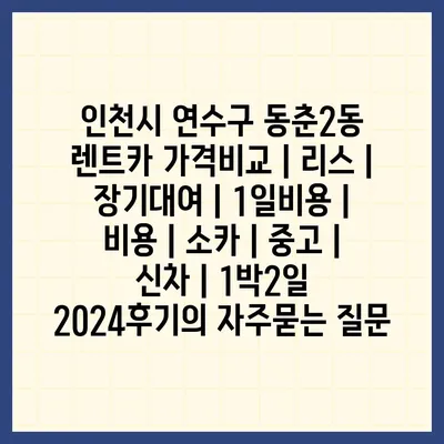 인천시 연수구 동춘2동 렌트카 가격비교 | 리스 | 장기대여 | 1일비용 | 비용 | 소카 | 중고 | 신차 | 1박2일 2024후기