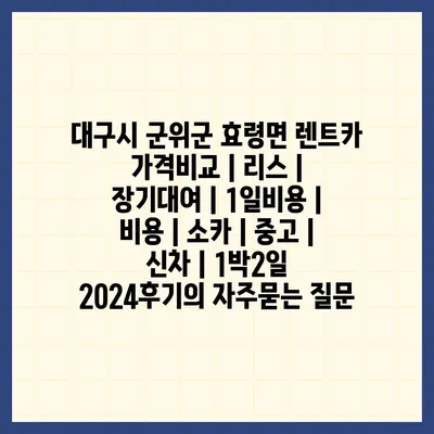 대구시 군위군 효령면 렌트카 가격비교 | 리스 | 장기대여 | 1일비용 | 비용 | 소카 | 중고 | 신차 | 1박2일 2024후기