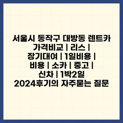 서울시 동작구 대방동 렌트카 가격비교 | 리스 | 장기대여 | 1일비용 | 비용 | 소카 | 중고 | 신차 | 1박2일 2024후기