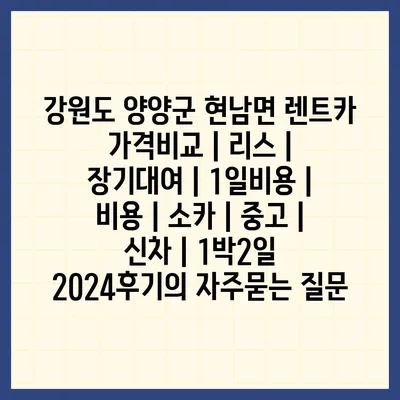 강원도 양양군 현남면 렌트카 가격비교 | 리스 | 장기대여 | 1일비용 | 비용 | 소카 | 중고 | 신차 | 1박2일 2024후기