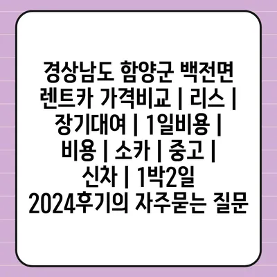 경상남도 함양군 백전면 렌트카 가격비교 | 리스 | 장기대여 | 1일비용 | 비용 | 소카 | 중고 | 신차 | 1박2일 2024후기