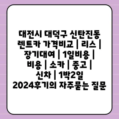 대전시 대덕구 신탄진동 렌트카 가격비교 | 리스 | 장기대여 | 1일비용 | 비용 | 소카 | 중고 | 신차 | 1박2일 2024후기