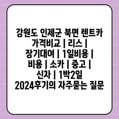 강원도 인제군 북면 렌트카 가격비교 | 리스 | 장기대여 | 1일비용 | 비용 | 소카 | 중고 | 신차 | 1박2일 2024후기