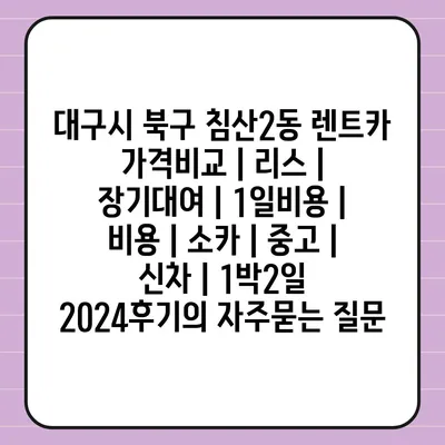 대구시 북구 침산2동 렌트카 가격비교 | 리스 | 장기대여 | 1일비용 | 비용 | 소카 | 중고 | 신차 | 1박2일 2024후기