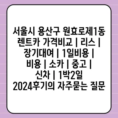 서울시 용산구 원효로제1동 렌트카 가격비교 | 리스 | 장기대여 | 1일비용 | 비용 | 소카 | 중고 | 신차 | 1박2일 2024후기