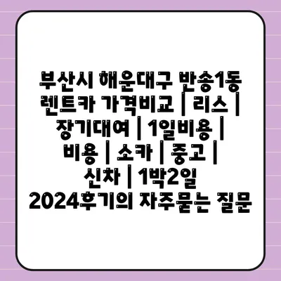 부산시 해운대구 반송1동 렌트카 가격비교 | 리스 | 장기대여 | 1일비용 | 비용 | 소카 | 중고 | 신차 | 1박2일 2024후기