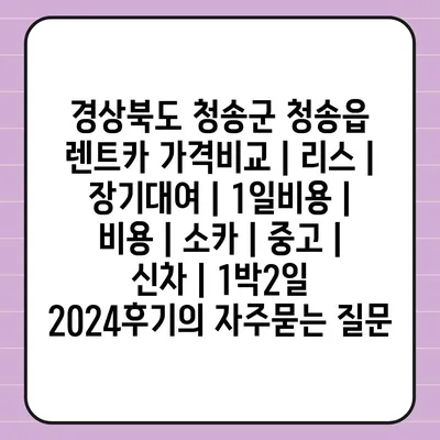 경상북도 청송군 청송읍 렌트카 가격비교 | 리스 | 장기대여 | 1일비용 | 비용 | 소카 | 중고 | 신차 | 1박2일 2024후기