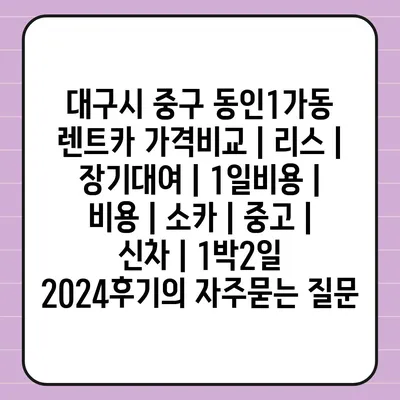 대구시 중구 동인1가동 렌트카 가격비교 | 리스 | 장기대여 | 1일비용 | 비용 | 소카 | 중고 | 신차 | 1박2일 2024후기