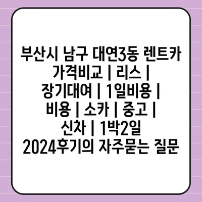 부산시 남구 대연3동 렌트카 가격비교 | 리스 | 장기대여 | 1일비용 | 비용 | 소카 | 중고 | 신차 | 1박2일 2024후기