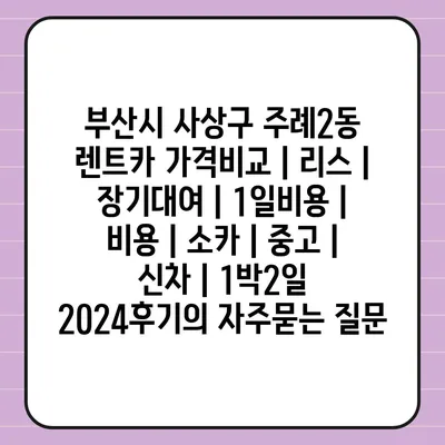 부산시 사상구 주례2동 렌트카 가격비교 | 리스 | 장기대여 | 1일비용 | 비용 | 소카 | 중고 | 신차 | 1박2일 2024후기