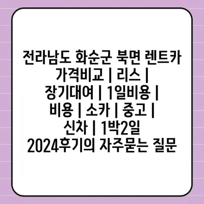 전라남도 화순군 북면 렌트카 가격비교 | 리스 | 장기대여 | 1일비용 | 비용 | 소카 | 중고 | 신차 | 1박2일 2024후기