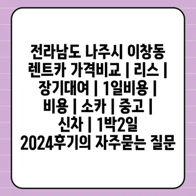 전라남도 나주시 이창동 렌트카 가격비교 | 리스 | 장기대여 | 1일비용 | 비용 | 소카 | 중고 | 신차 | 1박2일 2024후기