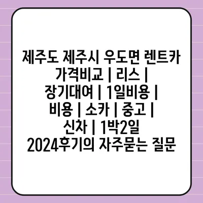 제주도 제주시 우도면 렌트카 가격비교 | 리스 | 장기대여 | 1일비용 | 비용 | 소카 | 중고 | 신차 | 1박2일 2024후기