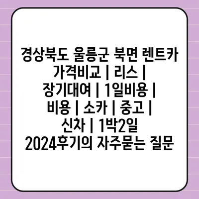 경상북도 울릉군 북면 렌트카 가격비교 | 리스 | 장기대여 | 1일비용 | 비용 | 소카 | 중고 | 신차 | 1박2일 2024후기