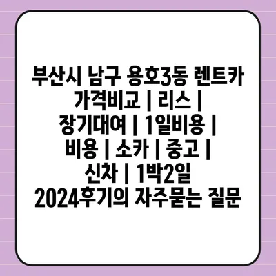 부산시 남구 용호3동 렌트카 가격비교 | 리스 | 장기대여 | 1일비용 | 비용 | 소카 | 중고 | 신차 | 1박2일 2024후기