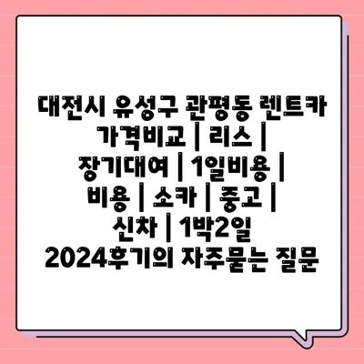 대전시 유성구 관평동 렌트카 가격비교 | 리스 | 장기대여 | 1일비용 | 비용 | 소카 | 중고 | 신차 | 1박2일 2024후기