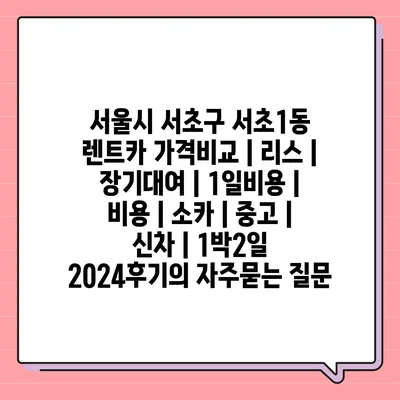 서울시 서초구 서초1동 렌트카 가격비교 | 리스 | 장기대여 | 1일비용 | 비용 | 소카 | 중고 | 신차 | 1박2일 2024후기