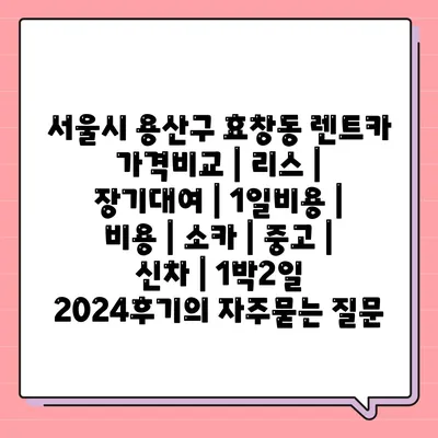 서울시 용산구 효창동 렌트카 가격비교 | 리스 | 장기대여 | 1일비용 | 비용 | 소카 | 중고 | 신차 | 1박2일 2024후기