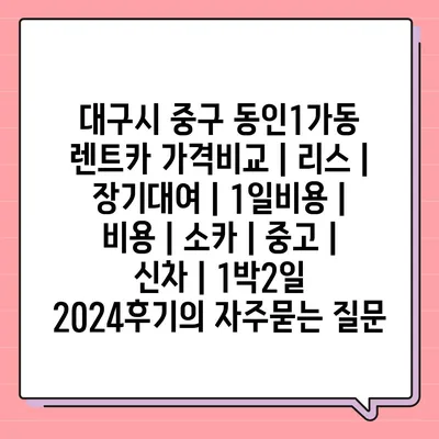 대구시 중구 동인1가동 렌트카 가격비교 | 리스 | 장기대여 | 1일비용 | 비용 | 소카 | 중고 | 신차 | 1박2일 2024후기