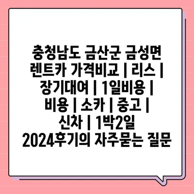 충청남도 금산군 금성면 렌트카 가격비교 | 리스 | 장기대여 | 1일비용 | 비용 | 소카 | 중고 | 신차 | 1박2일 2024후기