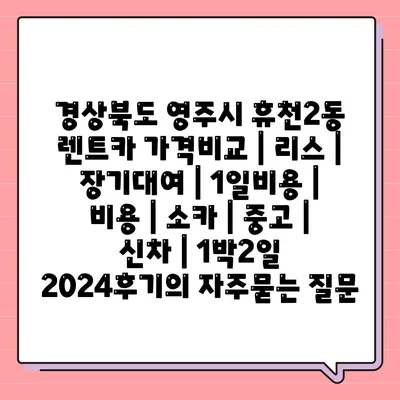 경상북도 영주시 휴천2동 렌트카 가격비교 | 리스 | 장기대여 | 1일비용 | 비용 | 소카 | 중고 | 신차 | 1박2일 2024후기