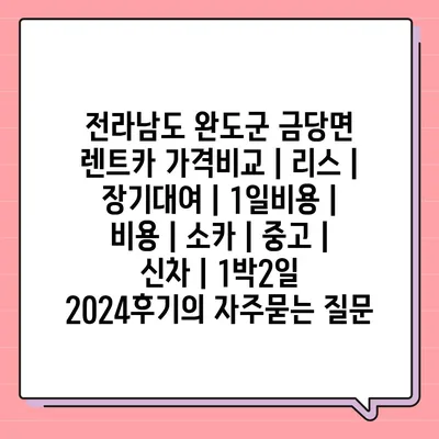 전라남도 완도군 금당면 렌트카 가격비교 | 리스 | 장기대여 | 1일비용 | 비용 | 소카 | 중고 | 신차 | 1박2일 2024후기