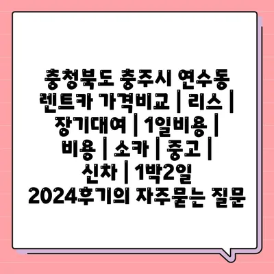 충청북도 충주시 연수동 렌트카 가격비교 | 리스 | 장기대여 | 1일비용 | 비용 | 소카 | 중고 | 신차 | 1박2일 2024후기