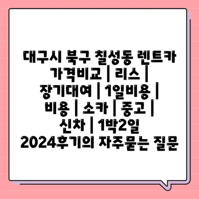 대구시 북구 칠성동 렌트카 가격비교 | 리스 | 장기대여 | 1일비용 | 비용 | 소카 | 중고 | 신차 | 1박2일 2024후기