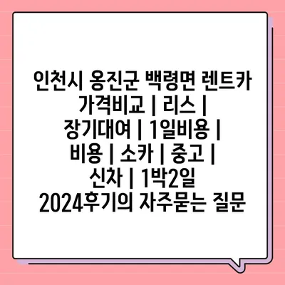 인천시 옹진군 백령면 렌트카 가격비교 | 리스 | 장기대여 | 1일비용 | 비용 | 소카 | 중고 | 신차 | 1박2일 2024후기