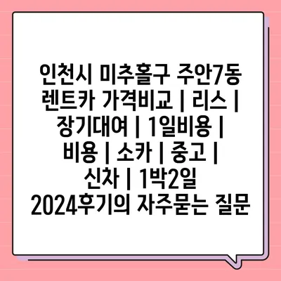 인천시 미추홀구 주안7동 렌트카 가격비교 | 리스 | 장기대여 | 1일비용 | 비용 | 소카 | 중고 | 신차 | 1박2일 2024후기