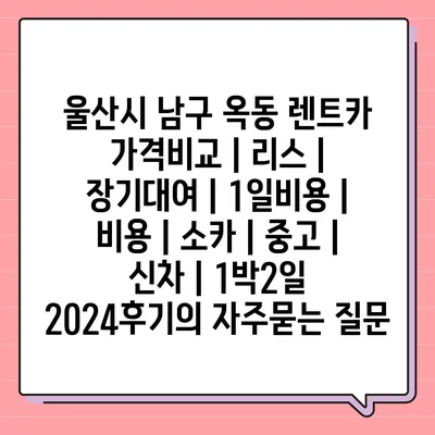 울산시 남구 옥동 렌트카 가격비교 | 리스 | 장기대여 | 1일비용 | 비용 | 소카 | 중고 | 신차 | 1박2일 2024후기