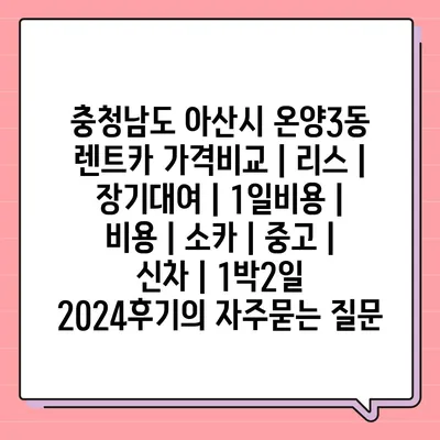 충청남도 아산시 온양3동 렌트카 가격비교 | 리스 | 장기대여 | 1일비용 | 비용 | 소카 | 중고 | 신차 | 1박2일 2024후기