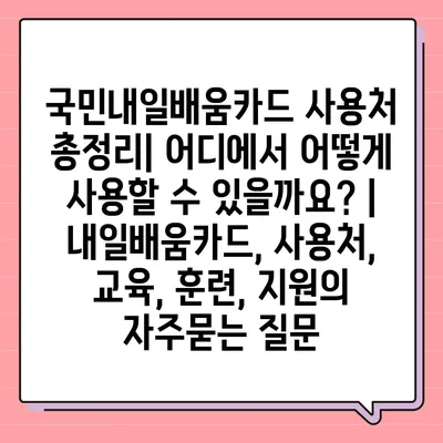 국민내일배움카드 사용처 총정리| 어디에서 어떻게 사용할 수 있을까요? |  내일배움카드, 사용처, 교육, 훈련, 지원