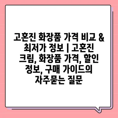 고혼진 화장품 가격 비교 & 최저가 정보 | 고혼진 크림, 화장품 가격, 할인 정보, 구매 가이드