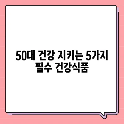 50대 건강, 놓치지 마세요! 꼭 필요한 건강식품 5가지 | 건강 관리, 영양, 면역력, 활력