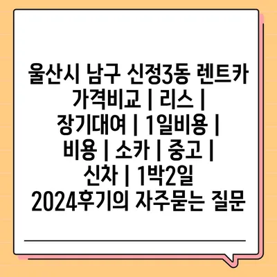 울산시 남구 신정3동 렌트카 가격비교 | 리스 | 장기대여 | 1일비용 | 비용 | 소카 | 중고 | 신차 | 1박2일 2024후기