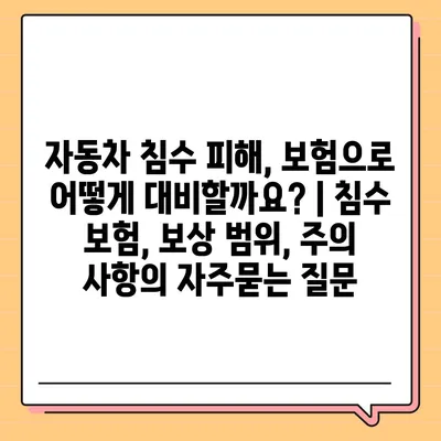 자동차 침수 피해, 보험으로 어떻게 대비할까요? | 침수 보험, 보상 범위, 주의 사항