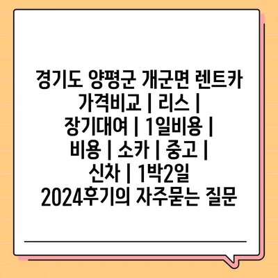 경기도 양평군 개군면 렌트카 가격비교 | 리스 | 장기대여 | 1일비용 | 비용 | 소카 | 중고 | 신차 | 1박2일 2024후기