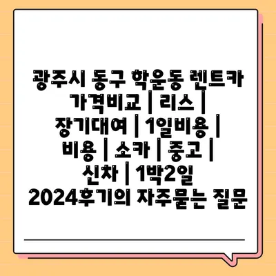 광주시 동구 학운동 렌트카 가격비교 | 리스 | 장기대여 | 1일비용 | 비용 | 소카 | 중고 | 신차 | 1박2일 2024후기